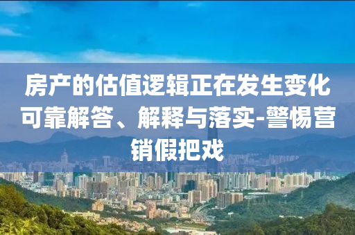 房產(chǎn)的估值邏輯正在發(fā)生變化可靠解答、解釋與落實-警惕營銷假把戲
