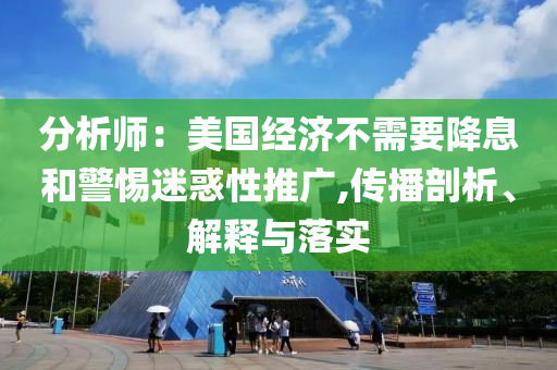 分析師：美國經(jīng)濟不需要降息和警惕迷惑性推廣,傳播剖析、解釋與落實