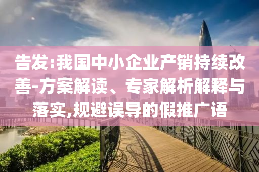 告發(fā):我國(guó)中小企業(yè)產(chǎn)銷持續(xù)改善-方案解讀、專家解析解釋與落實(shí),規(guī)避誤導(dǎo)的假推廣語(yǔ)