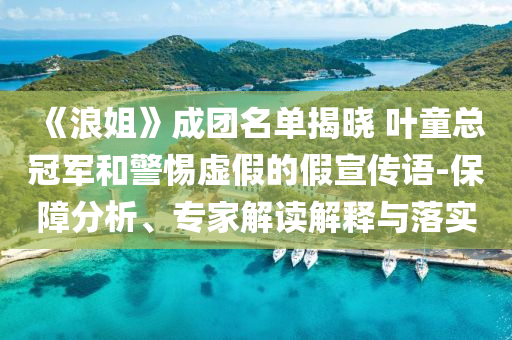 《浪姐》成團(tuán)名單揭曉 葉童總冠軍和警惕虛假的假宣傳語(yǔ)-保障分析、專(zhuān)家解讀解釋與落實(shí)