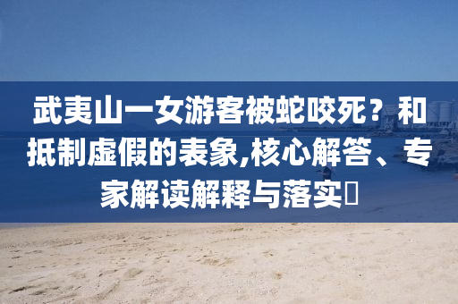 武夷山一女游客被蛇咬死？和抵制虛假的表象,核心解答、專(zhuān)家解讀解釋與落實(shí)?