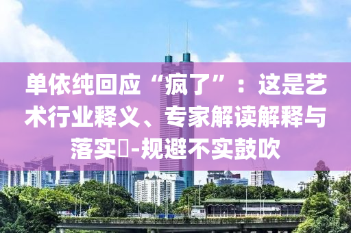 單依純回應(yīng)“瘋了”：這是藝術(shù)行業(yè)釋義、專家解讀解釋與落實?-規(guī)避不實鼓吹