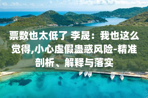 票數(shù)也太低了 李晟：我也這么覺得,小心虛假蠱惑風險-精準剖析、解釋與落實