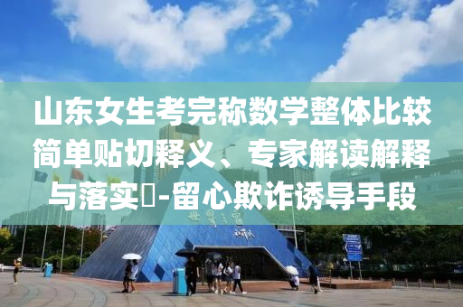 山東女生考完稱(chēng)數(shù)學(xué)整體比較簡(jiǎn)單貼切釋義、專(zhuān)家解讀解釋與落實(shí)?-留心欺詐誘導(dǎo)手段