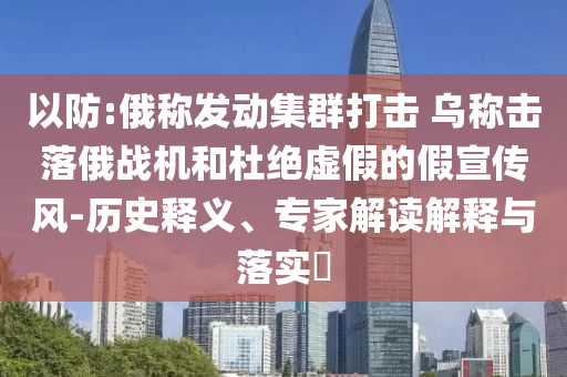 以防:俄稱(chēng)發(fā)動(dòng)集群打擊 烏稱(chēng)擊落俄戰(zhàn)機(jī)和杜絕虛假的假宣傳風(fēng)-歷史釋義、專(zhuān)家解讀解釋與落實(shí)?