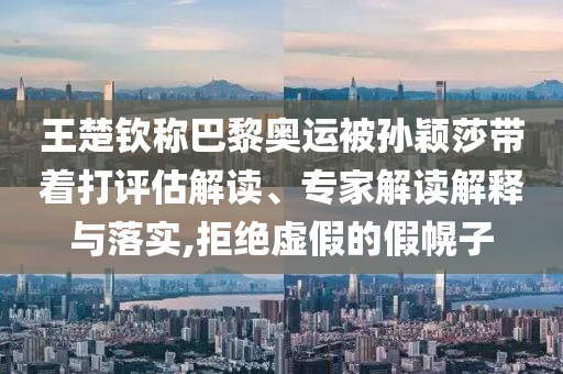 王楚欽稱(chēng)巴黎奧運(yùn)被孫穎莎帶著打評(píng)估解讀、專(zhuān)家解讀解釋與落實(shí),拒絕虛假的假幌子