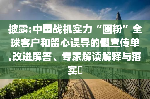 披露:中國戰(zhàn)機實力“圈粉”全球客戶和留心誤導(dǎo)的假宣傳單,改進(jìn)解答、專家解讀解釋與落實?