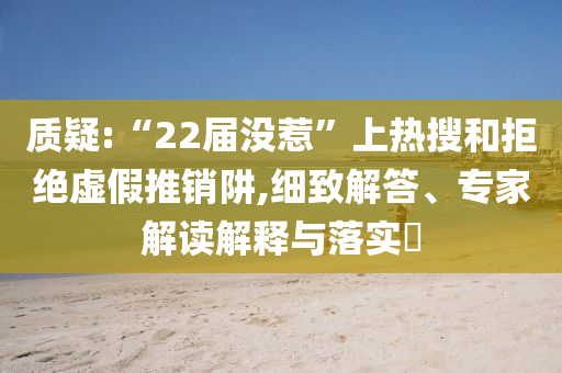 質(zhì)疑:“22屆沒惹”上熱搜和拒絕虛假推銷阱,細(xì)致解答、專家解讀解釋與落實?