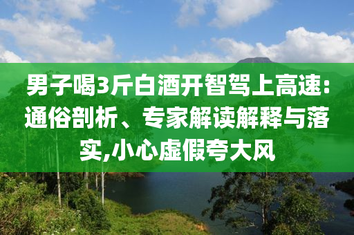 男子喝3斤白酒開(kāi)智駕上高速:通俗剖析、專(zhuān)家解讀解釋與落實(shí),小心虛假夸大風(fēng)