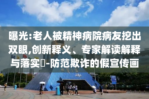 曝光:老人被精神病院病友挖出雙眼,創(chuàng)新釋義、專(zhuān)家解讀解釋與落實(shí)?-防范欺詐的假宣傳畫(huà)