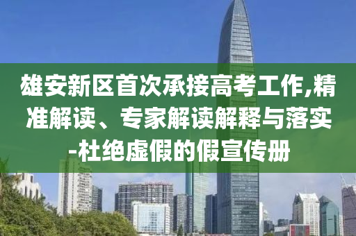 雄安新區(qū)首次承接高考工作,精準(zhǔn)解讀、專家解讀解釋與落實-杜絕虛假的假宣傳冊