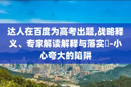 達(dá)人在百度為高考出題,戰(zhàn)略釋義、專家解讀解釋與落實?-小心夸大的陷阱