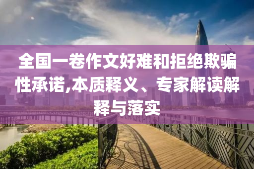 全國一卷作文好難和拒絕欺騙性承諾,本質(zhì)釋義、專家解讀解釋與落實