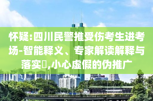 懷疑:四川民警推受傷考生進考場-智能釋義、專家解讀解釋與落實?,小心虛假的偽推廣