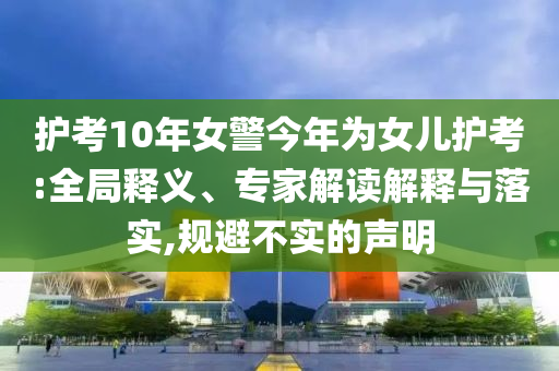 護考10年女警今年為女兒護考:全局釋義、專家解讀解釋與落實,規(guī)避不實的聲明