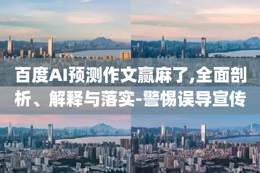 百度AI預測作文贏麻了,全面剖析、解釋與落實-警惕誤導宣傳