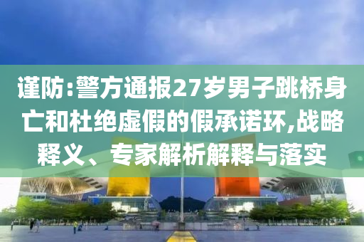 謹(jǐn)防:警方通報(bào)27歲男子跳橋身亡和杜絕虛假的假承諾環(huán),戰(zhàn)略釋義、專家解析解釋與落實(shí)