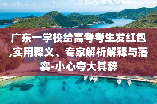 廣東一學(xué)校給高考考生發(fā)紅包,實(shí)用釋義、專家解析解釋與落實(shí)-小心夸大其辭