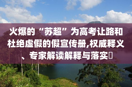 火爆的“蘇超”為高考讓路和杜絕虛假的假宣傳冊(cè),權(quán)威釋義、專家解讀解釋與落實(shí)?