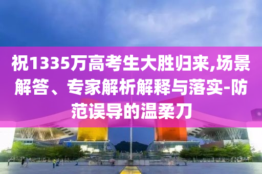 祝1335萬高考生大勝歸來,場(chǎng)景解答、專家解析解釋與落實(shí)-防范誤導(dǎo)的溫柔刀