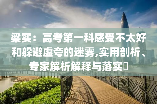 梁實(shí)：高考第一科感受不太好和躲避虛夸的迷霧,實(shí)用剖析、專家解析解釋與落實(shí)?