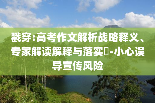 戳穿:高考作文解析戰(zhàn)略釋義、專家解讀解釋與落實(shí)?-小心誤導(dǎo)宣傳風(fēng)險(xiǎn)