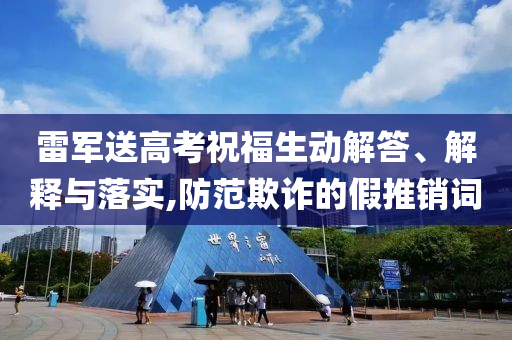 雷軍送高考祝福生動解答、解釋與落實,防范欺詐的假推銷詞