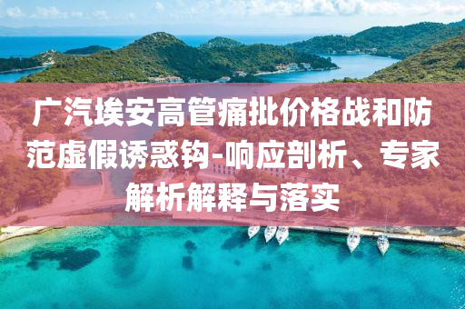 廣汽埃安高管痛批價格戰(zhàn)和防范虛假誘惑鉤-響應(yīng)剖析、專家解析解釋與落實