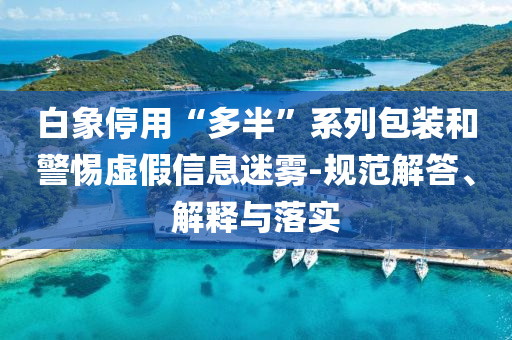 白象停用“多半”系列包裝和警惕虛假信息迷霧-規(guī)范解答、解釋與落實