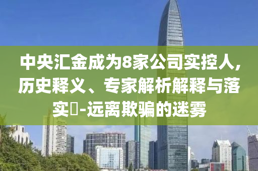 中央?yún)R金成為8家公司實控人,歷史釋義、專家解析解釋與落實?-遠離欺騙的迷霧