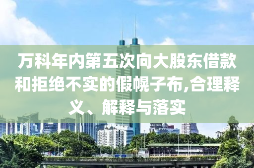 萬科年內(nèi)第五次向大股東借款和拒絕不實的假幌子布,合理釋義、解釋與落實