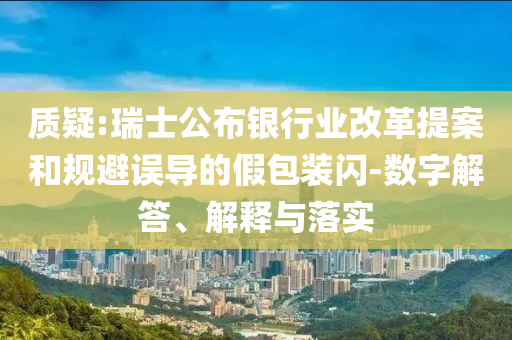 質(zhì)疑:瑞士公布銀行業(yè)改革提案和規(guī)避誤導(dǎo)的假包裝閃-數(shù)字解答、解釋與落實