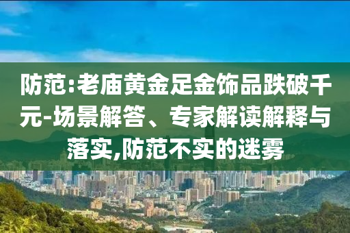 防范:老廟黃金足金飾品跌破千元-場(chǎng)景解答、專家解讀解釋與落實(shí),防范不實(shí)的迷霧