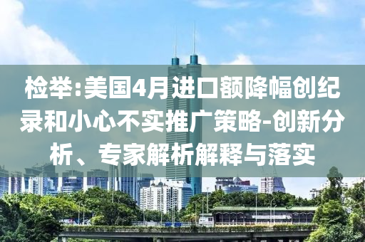 檢舉:美國4月進(jìn)口額降幅創(chuàng)紀(jì)錄和小心不實推廣策略-創(chuàng)新分析、專家解析解釋與落實