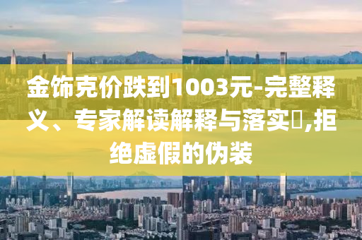 金飾克價跌到1003元-完整釋義、專家解讀解釋與落實?,拒絕虛假的偽裝