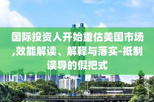 國際投資人開始重估美國市場,效能解讀、解釋與落實-抵制誤導的假把式