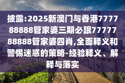 披露:2025新澳門與香港777788888管家婆三期必跟7777788888管家婆四肖,全面釋義和警惕迷惑的策略-經(jīng)驗(yàn)釋義、解釋與落實(shí)