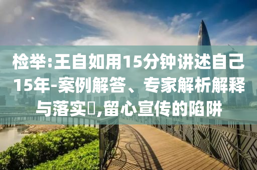 檢舉:王自如用15分鐘講述自己15年-案例解答、專家解析解釋與落實?,留心宣傳的陷阱