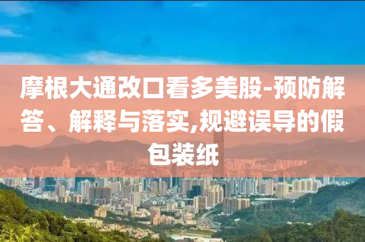 摩根大通改口看多美股-預(yù)防解答、解釋與落實,規(guī)避誤導(dǎo)的假包裝紙