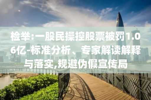 檢舉:一股民操控股票被罰1.06億-標(biāo)準(zhǔn)分析、專家解讀解釋與落實,規(guī)避偽假宣傳局