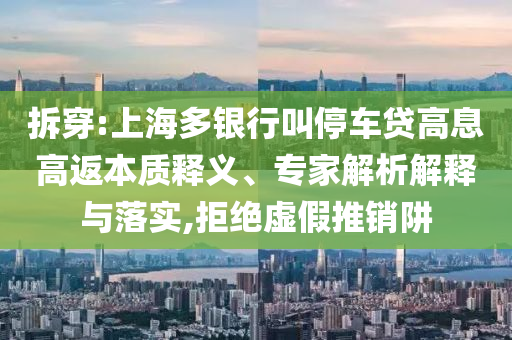 拆穿:上海多銀行叫停車貸高息高返本質(zhì)釋義、專家解析解釋與落實(shí),拒絕虛假推銷阱