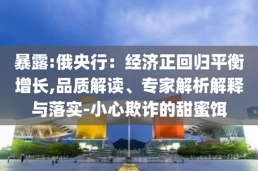 暴露:俄央行：經(jīng)濟(jì)正回歸平衡增長(zhǎng),品質(zhì)解讀、專家解析解釋與落實(shí)-小心欺詐的甜蜜餌
