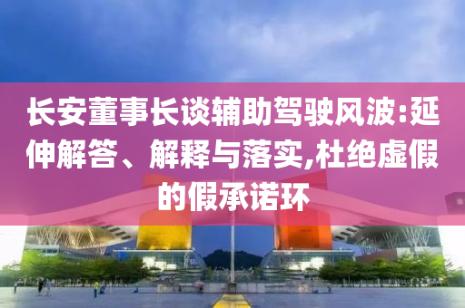 長(zhǎng)安董事長(zhǎng)談?shì)o助駕駛風(fēng)波:延伸解答、解釋與落實(shí),杜絕虛假的假承諾環(huán)