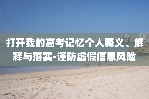 打開我的高考記憶個(gè)人釋義、解釋與落實(shí)-謹(jǐn)防虛假信息風(fēng)險(xiǎn)