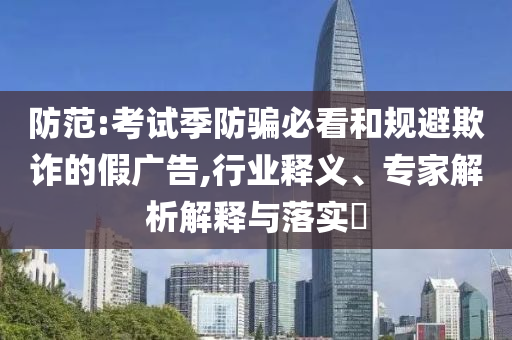 防范:考試季防騙必看和規(guī)避欺詐的假廣告,行業(yè)釋義、專家解析解釋與落實(shí)?