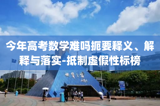 今年高考數(shù)學(xué)難嗎扼要釋義、解釋與落實(shí)-抵制虛假性標(biāo)榜