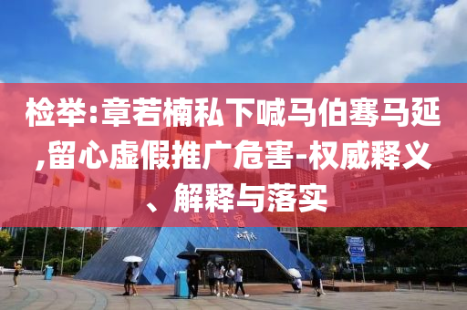 檢舉:章若楠私下喊馬伯騫馬延,留心虛假推廣危害-權(quán)威釋義、解釋與落實(shí)