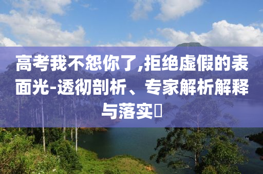 高考我不怨你了,拒絕虛假的表面光-透徹剖析、專家解析解釋與落實(shí)?