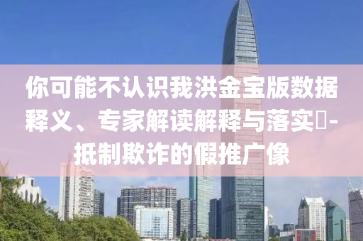 你可能不認(rèn)識我洪金寶版數(shù)據(jù)釋義、專家解讀解釋與落實?-抵制欺詐的假推廣像