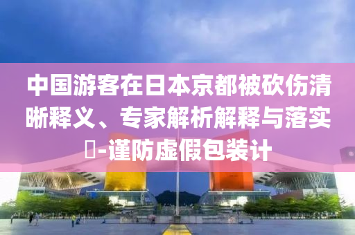 中國游客在日本京都被砍傷清晰釋義、專家解析解釋與落實?-謹(jǐn)防虛假包裝計